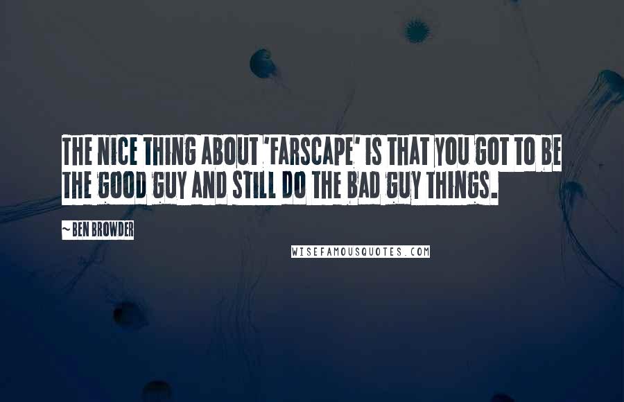 Ben Browder Quotes: The nice thing about 'Farscape' is that you got to be the good guy and still do the bad guy things.