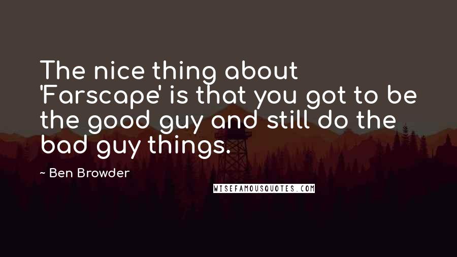 Ben Browder Quotes: The nice thing about 'Farscape' is that you got to be the good guy and still do the bad guy things.