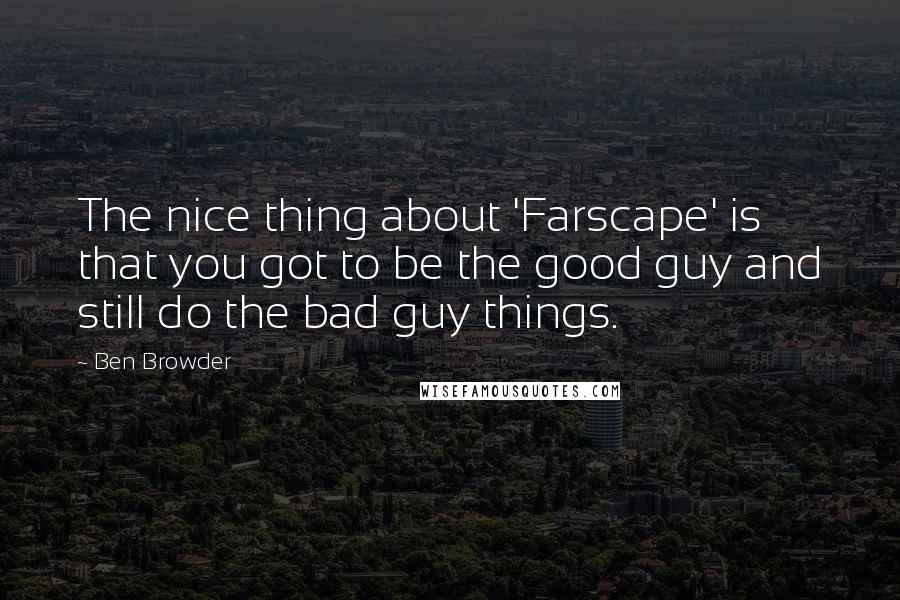 Ben Browder Quotes: The nice thing about 'Farscape' is that you got to be the good guy and still do the bad guy things.