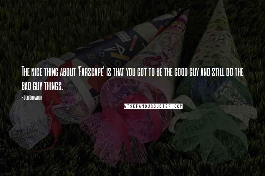 Ben Browder Quotes: The nice thing about 'Farscape' is that you got to be the good guy and still do the bad guy things.