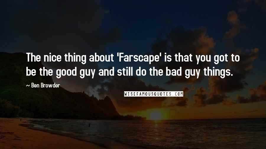 Ben Browder Quotes: The nice thing about 'Farscape' is that you got to be the good guy and still do the bad guy things.