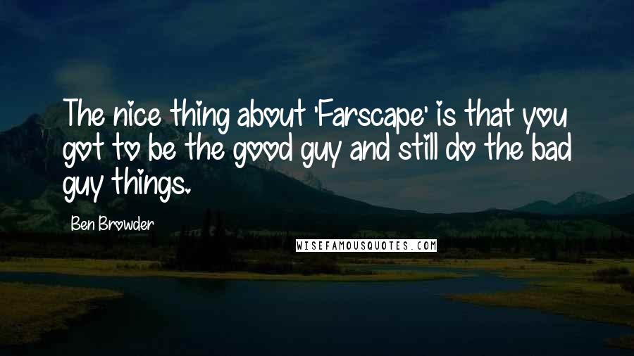 Ben Browder Quotes: The nice thing about 'Farscape' is that you got to be the good guy and still do the bad guy things.