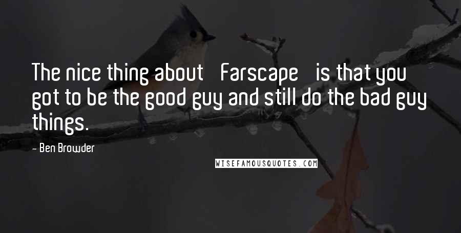 Ben Browder Quotes: The nice thing about 'Farscape' is that you got to be the good guy and still do the bad guy things.