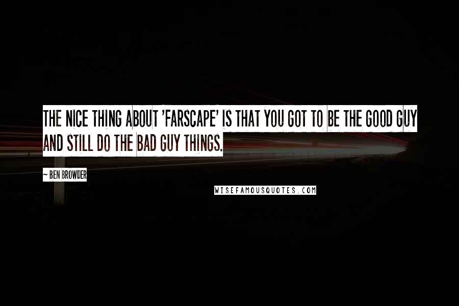 Ben Browder Quotes: The nice thing about 'Farscape' is that you got to be the good guy and still do the bad guy things.