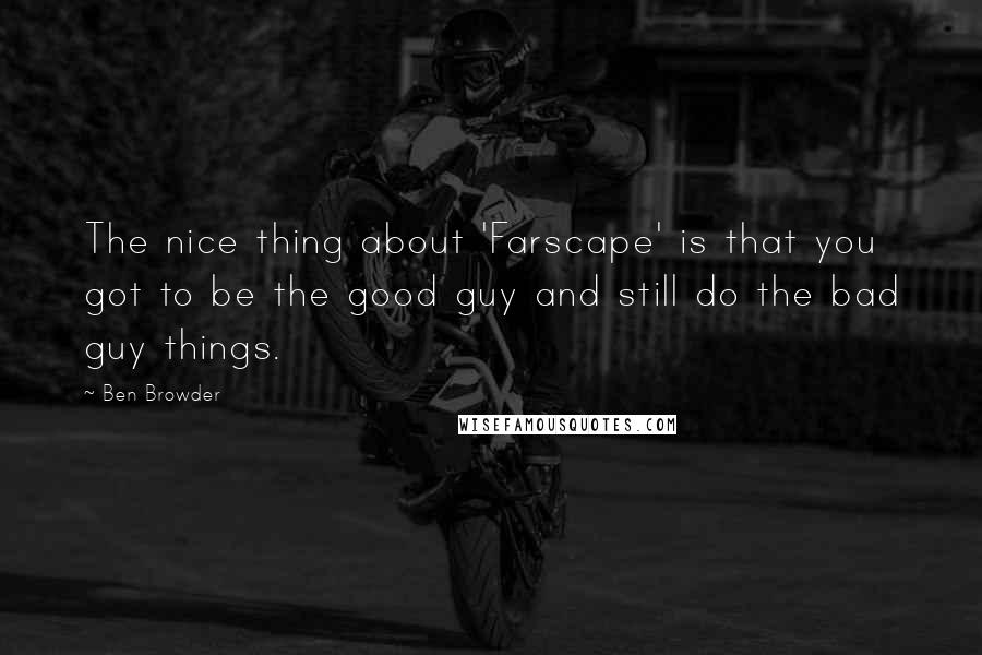 Ben Browder Quotes: The nice thing about 'Farscape' is that you got to be the good guy and still do the bad guy things.