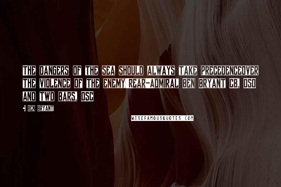 Ben Bryant Quotes: The dangers of the sea should always take precedenceover the violence of the enemy'Rear-Admiral Ben Bryant CB, DSO and two bars, DSC