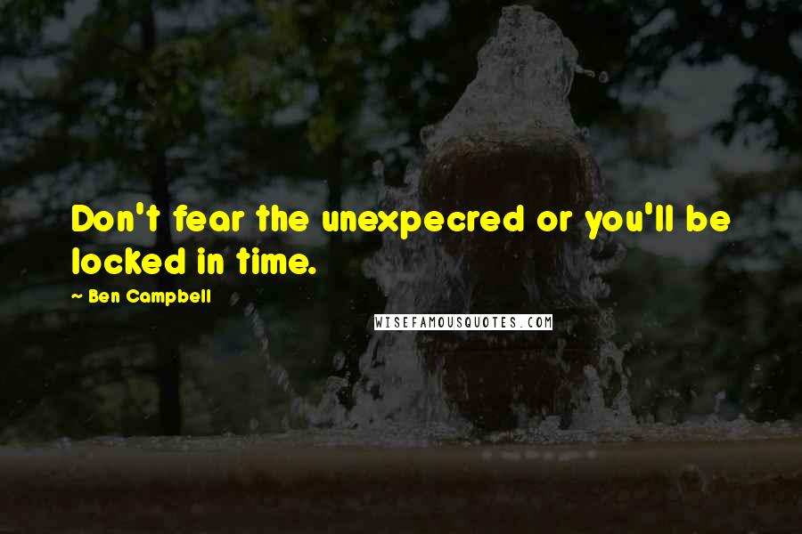 Ben Campbell Quotes: Don't fear the unexpecred or you'll be locked in time.