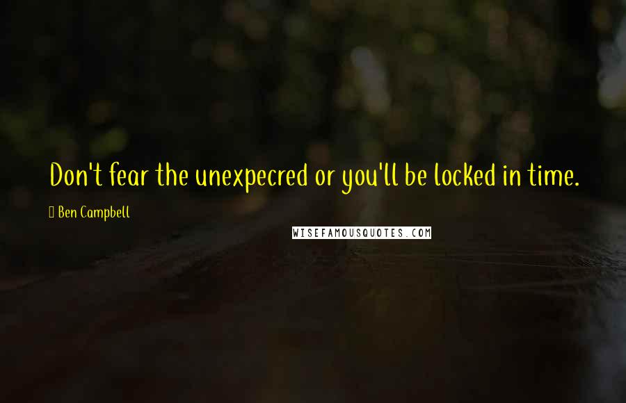 Ben Campbell Quotes: Don't fear the unexpecred or you'll be locked in time.