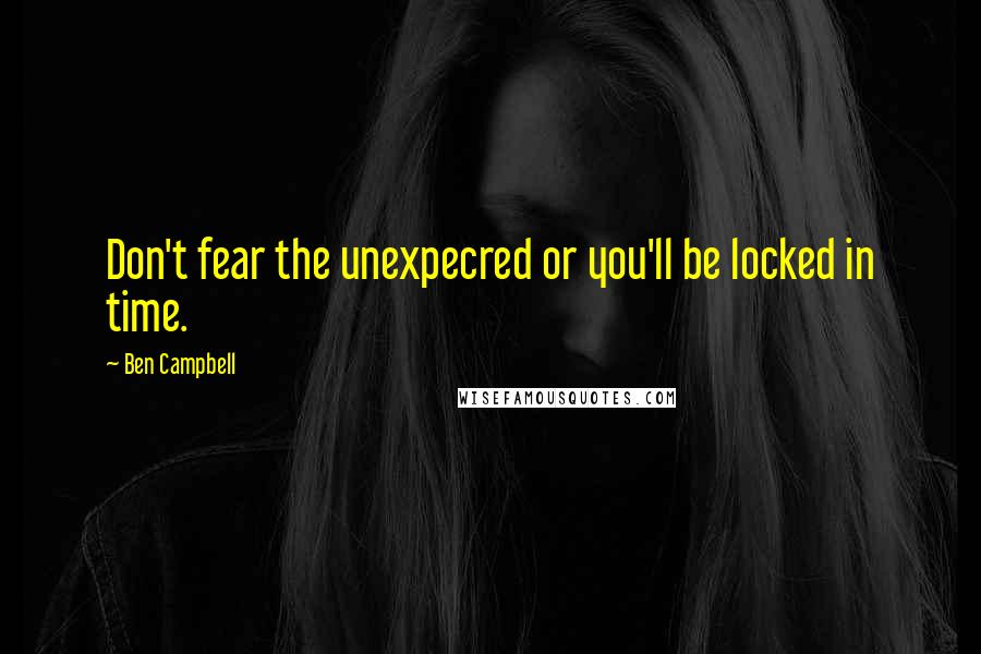 Ben Campbell Quotes: Don't fear the unexpecred or you'll be locked in time.