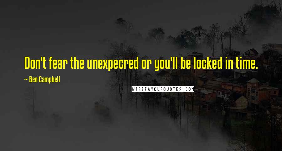 Ben Campbell Quotes: Don't fear the unexpecred or you'll be locked in time.