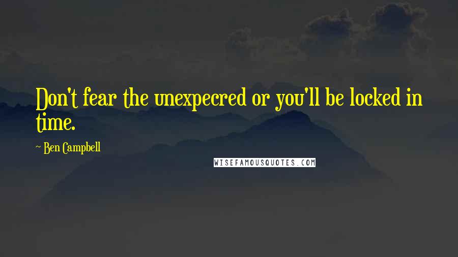 Ben Campbell Quotes: Don't fear the unexpecred or you'll be locked in time.