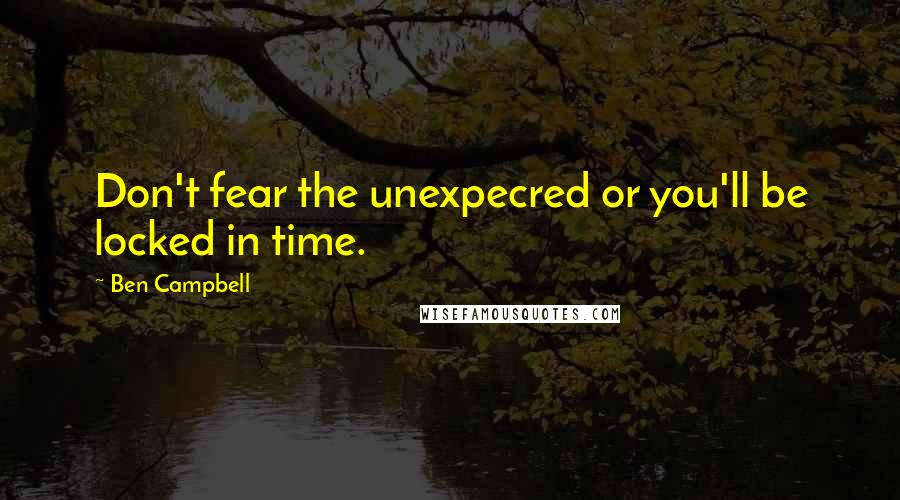 Ben Campbell Quotes: Don't fear the unexpecred or you'll be locked in time.
