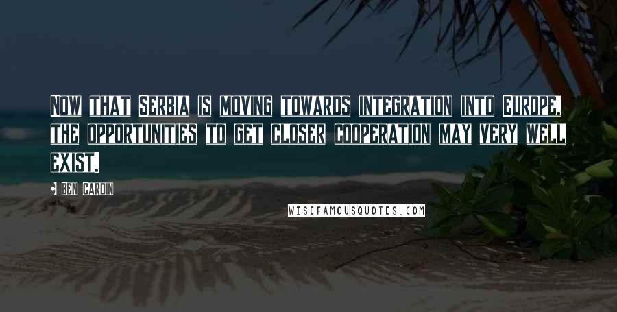 Ben Cardin Quotes: Now that Serbia is moving towards integration into Europe, the opportunities to get closer cooperation may very well exist.