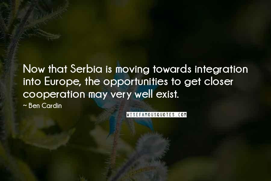 Ben Cardin Quotes: Now that Serbia is moving towards integration into Europe, the opportunities to get closer cooperation may very well exist.