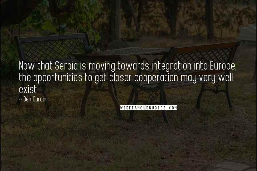 Ben Cardin Quotes: Now that Serbia is moving towards integration into Europe, the opportunities to get closer cooperation may very well exist.