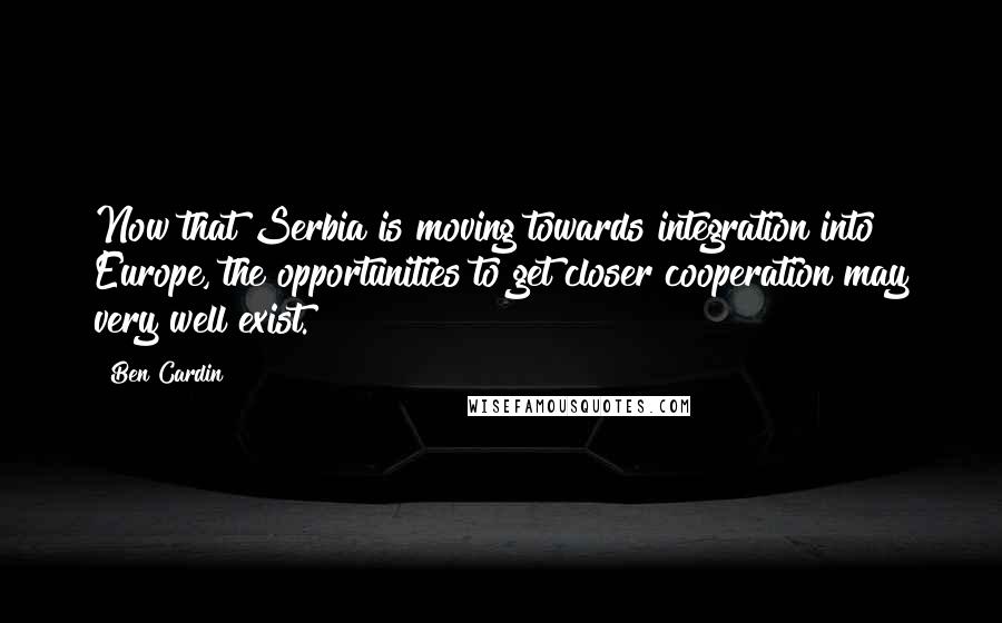 Ben Cardin Quotes: Now that Serbia is moving towards integration into Europe, the opportunities to get closer cooperation may very well exist.