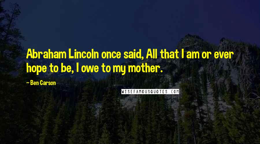 Ben Carson Quotes: Abraham Lincoln once said, All that I am or ever hope to be, I owe to my mother.