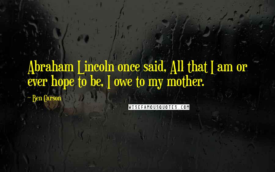 Ben Carson Quotes: Abraham Lincoln once said, All that I am or ever hope to be, I owe to my mother.