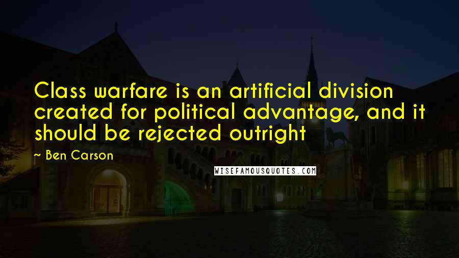 Ben Carson Quotes: Class warfare is an artificial division created for political advantage, and it should be rejected outright