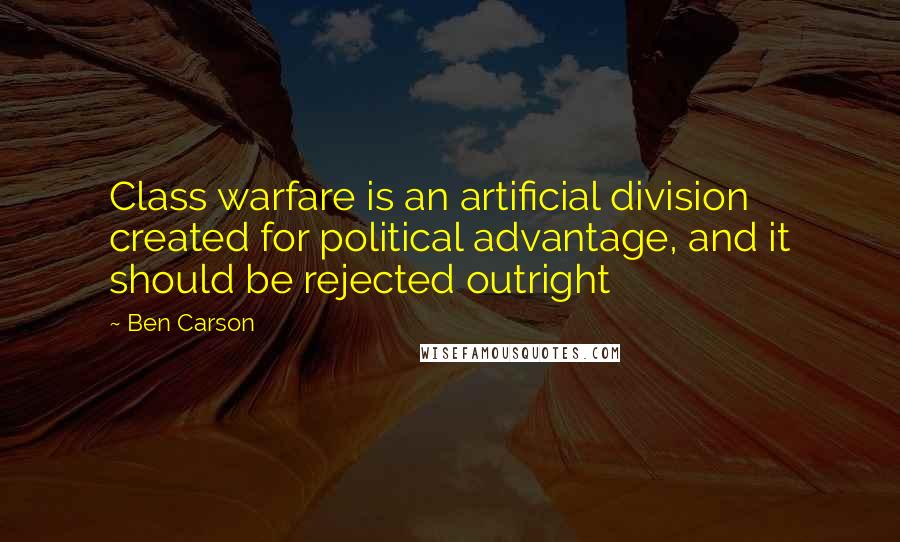 Ben Carson Quotes: Class warfare is an artificial division created for political advantage, and it should be rejected outright
