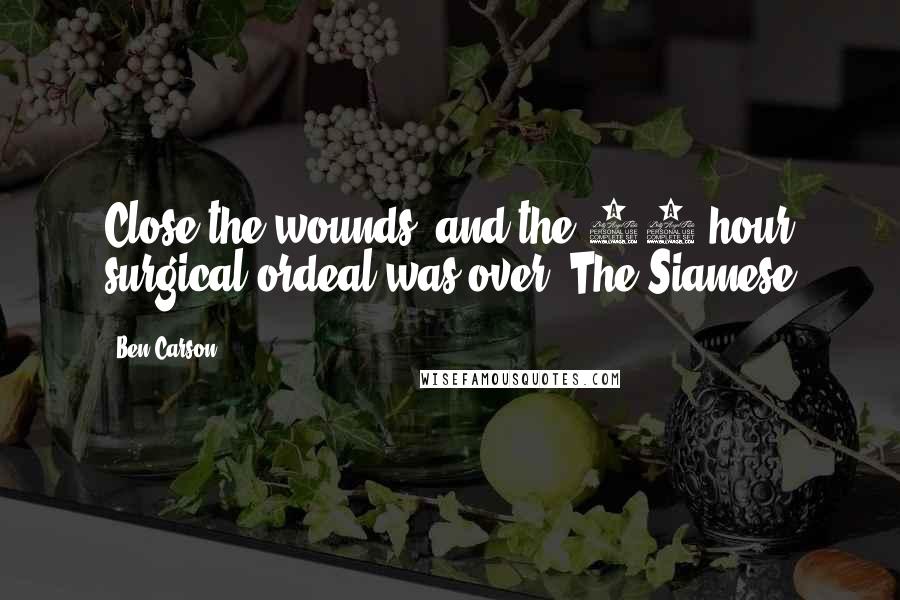 Ben Carson Quotes: Close the wounds, and the 22-hour surgical ordeal was over. The Siamese