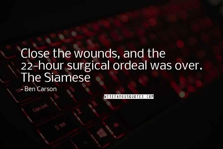 Ben Carson Quotes: Close the wounds, and the 22-hour surgical ordeal was over. The Siamese