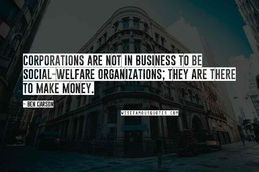 Ben Carson Quotes: Corporations are not in business to be social-welfare organizations; they are there to make money.