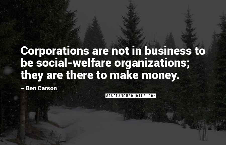 Ben Carson Quotes: Corporations are not in business to be social-welfare organizations; they are there to make money.