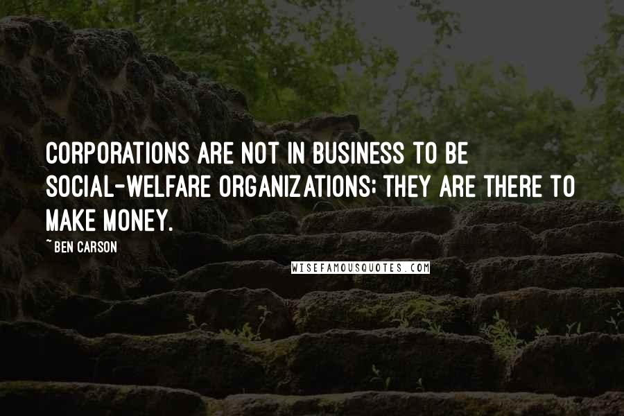 Ben Carson Quotes: Corporations are not in business to be social-welfare organizations; they are there to make money.