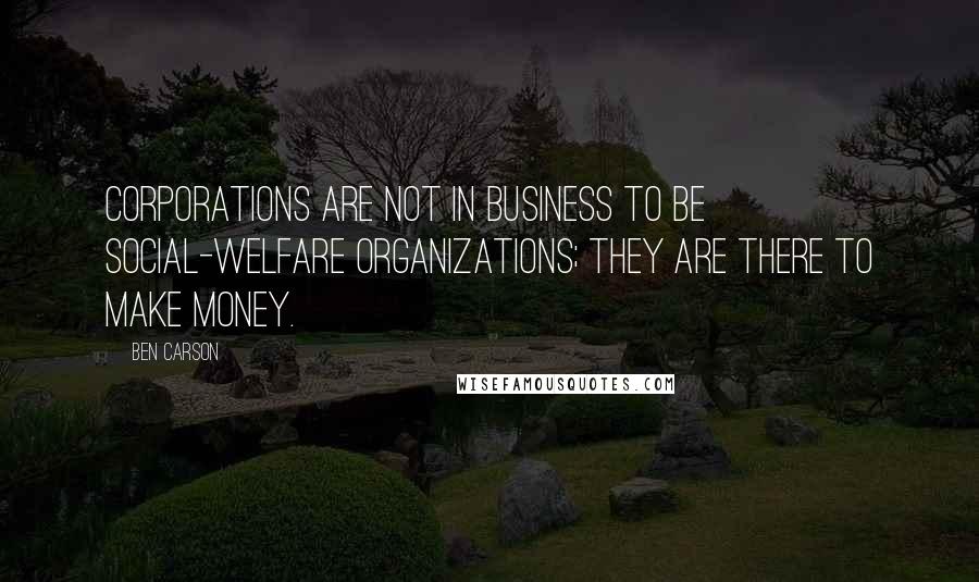 Ben Carson Quotes: Corporations are not in business to be social-welfare organizations; they are there to make money.