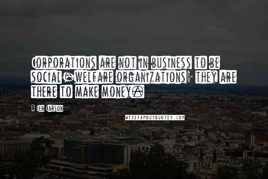 Ben Carson Quotes: Corporations are not in business to be social-welfare organizations; they are there to make money.