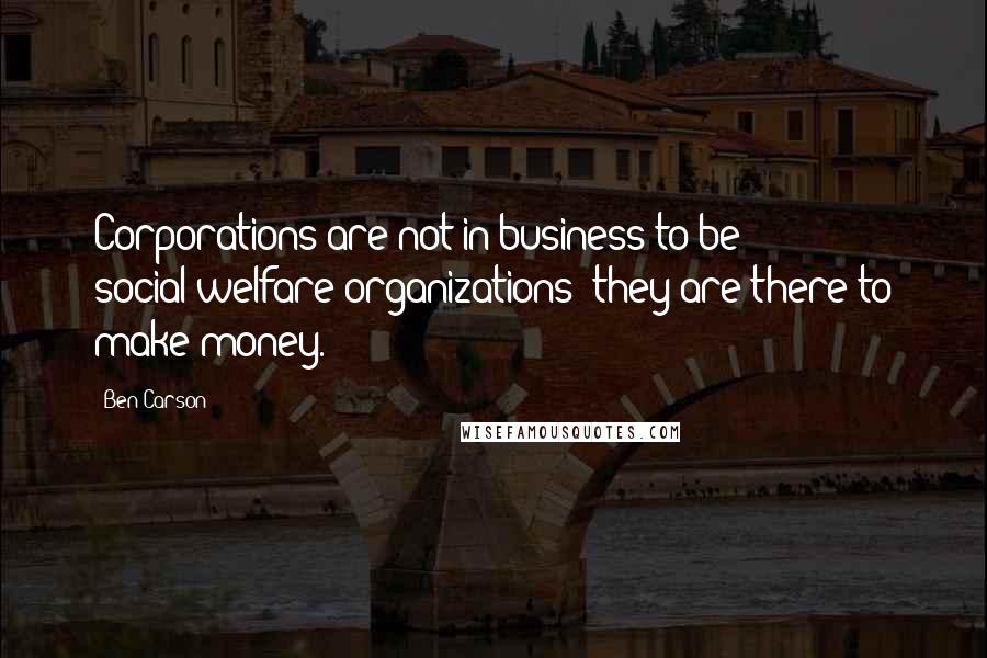 Ben Carson Quotes: Corporations are not in business to be social-welfare organizations; they are there to make money.