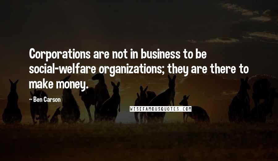 Ben Carson Quotes: Corporations are not in business to be social-welfare organizations; they are there to make money.