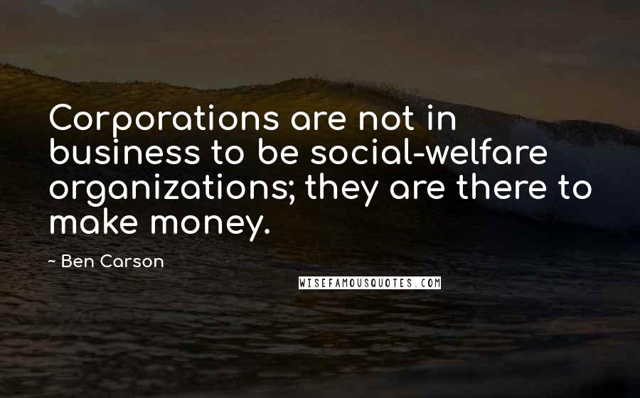 Ben Carson Quotes: Corporations are not in business to be social-welfare organizations; they are there to make money.