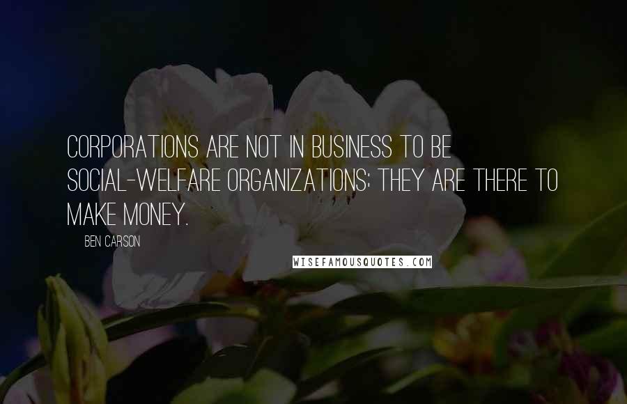 Ben Carson Quotes: Corporations are not in business to be social-welfare organizations; they are there to make money.