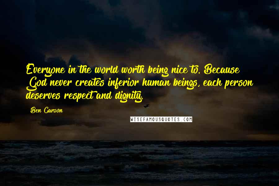 Ben Carson Quotes: Everyone in the world worth being nice to. Because God never creates inferior human beings, each person deserves respect and dignity.