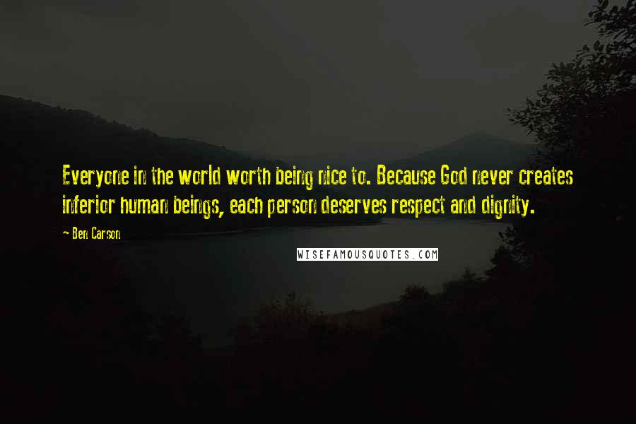 Ben Carson Quotes: Everyone in the world worth being nice to. Because God never creates inferior human beings, each person deserves respect and dignity.