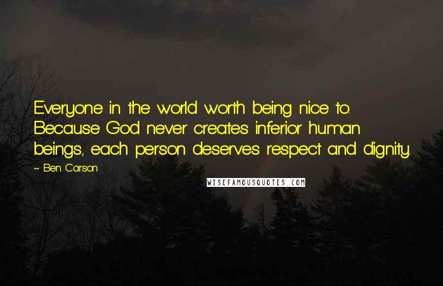Ben Carson Quotes: Everyone in the world worth being nice to. Because God never creates inferior human beings, each person deserves respect and dignity.