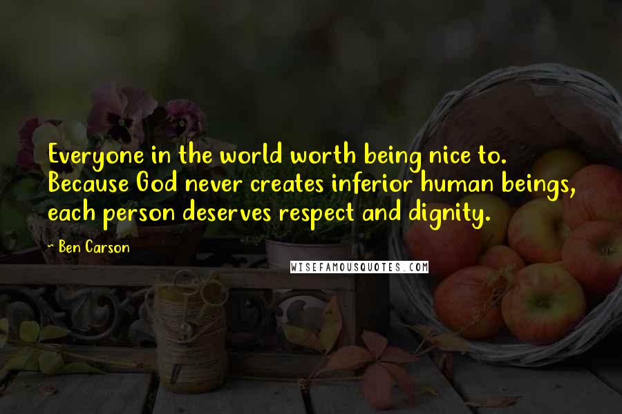 Ben Carson Quotes: Everyone in the world worth being nice to. Because God never creates inferior human beings, each person deserves respect and dignity.