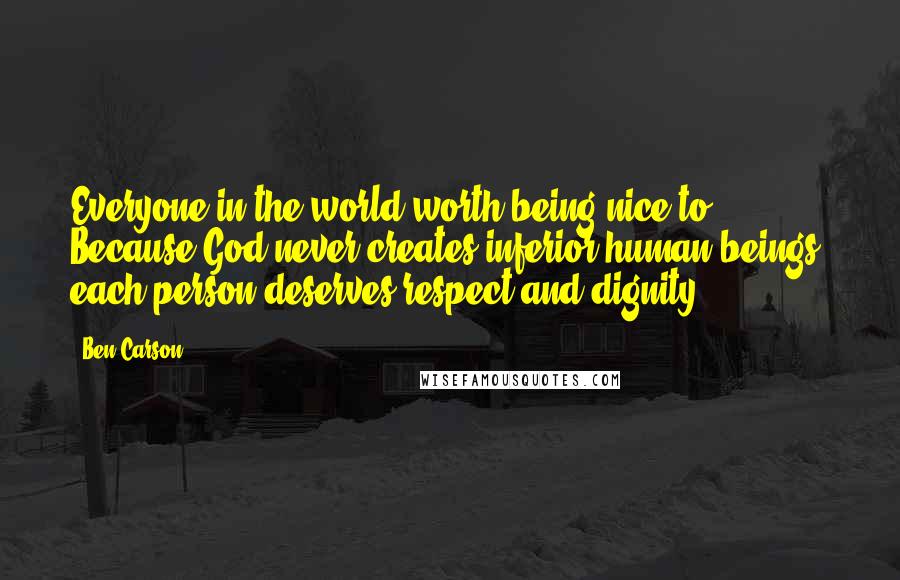 Ben Carson Quotes: Everyone in the world worth being nice to. Because God never creates inferior human beings, each person deserves respect and dignity.