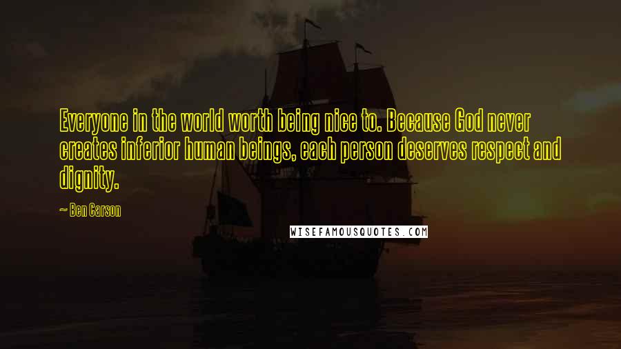 Ben Carson Quotes: Everyone in the world worth being nice to. Because God never creates inferior human beings, each person deserves respect and dignity.