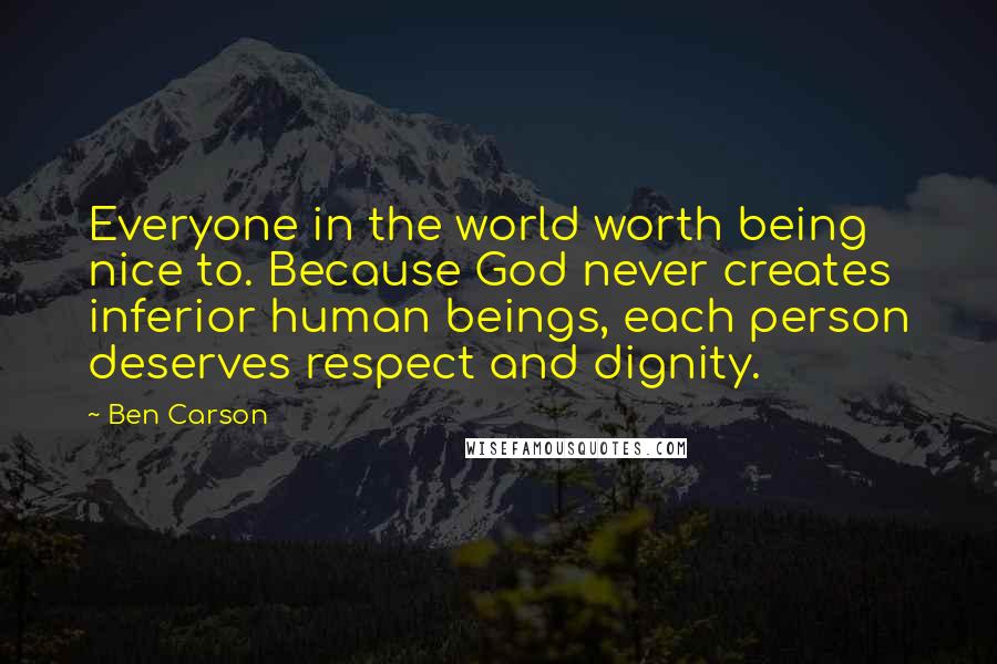Ben Carson Quotes: Everyone in the world worth being nice to. Because God never creates inferior human beings, each person deserves respect and dignity.