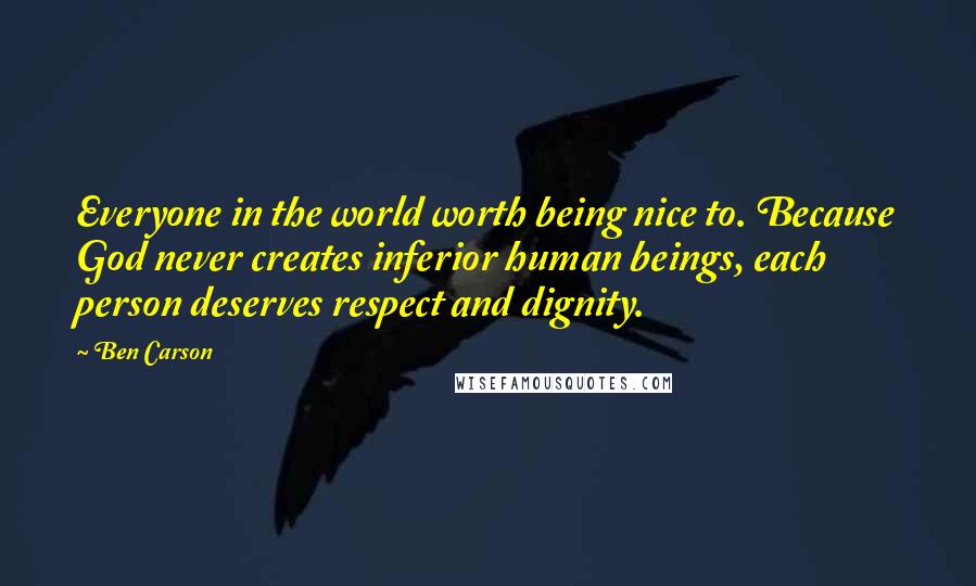 Ben Carson Quotes: Everyone in the world worth being nice to. Because God never creates inferior human beings, each person deserves respect and dignity.