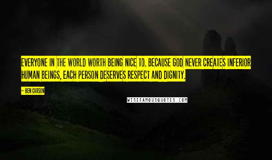 Ben Carson Quotes: Everyone in the world worth being nice to. Because God never creates inferior human beings, each person deserves respect and dignity.