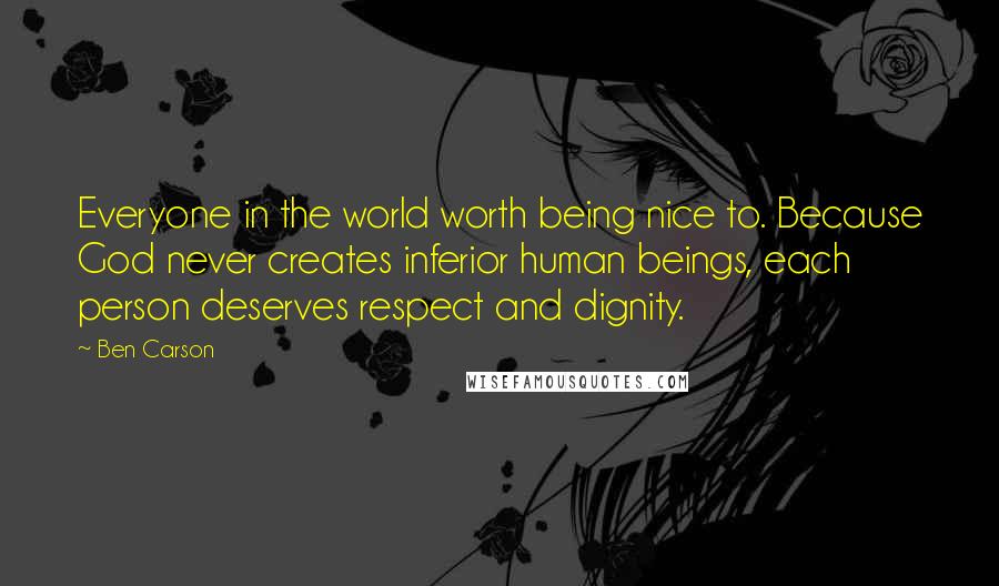 Ben Carson Quotes: Everyone in the world worth being nice to. Because God never creates inferior human beings, each person deserves respect and dignity.