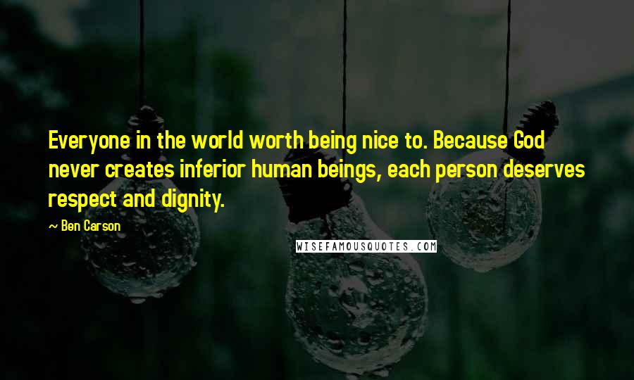 Ben Carson Quotes: Everyone in the world worth being nice to. Because God never creates inferior human beings, each person deserves respect and dignity.