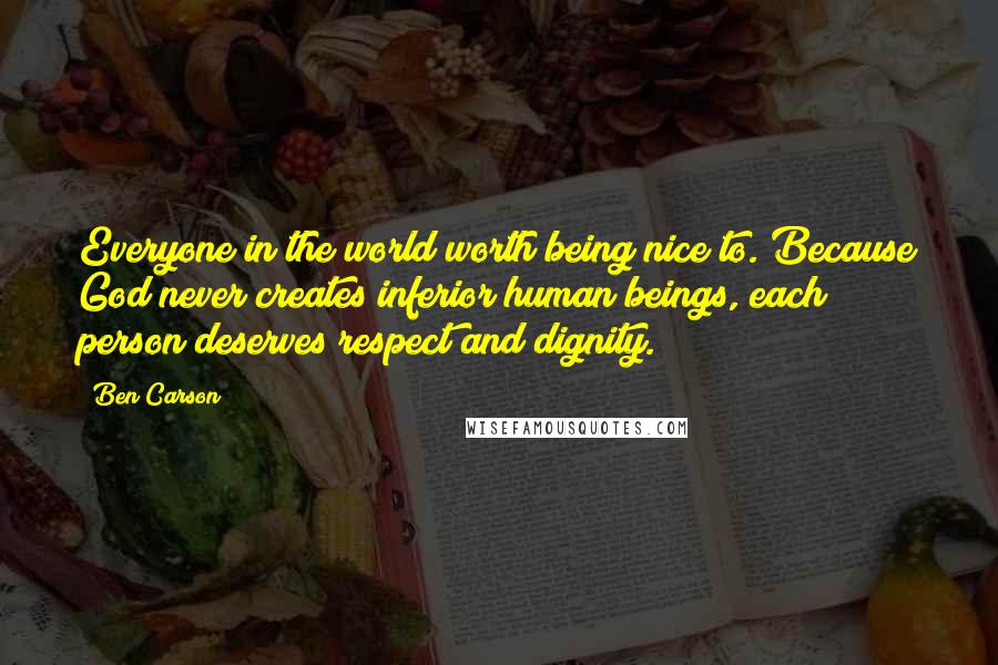 Ben Carson Quotes: Everyone in the world worth being nice to. Because God never creates inferior human beings, each person deserves respect and dignity.