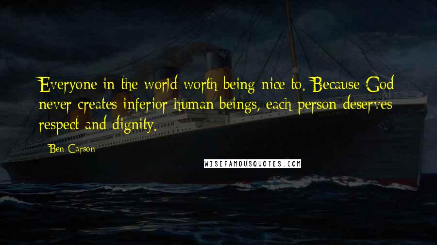 Ben Carson Quotes: Everyone in the world worth being nice to. Because God never creates inferior human beings, each person deserves respect and dignity.