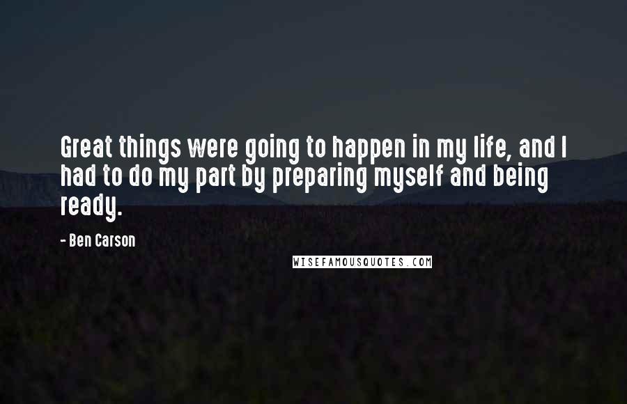 Ben Carson Quotes: Great things were going to happen in my life, and I had to do my part by preparing myself and being ready.