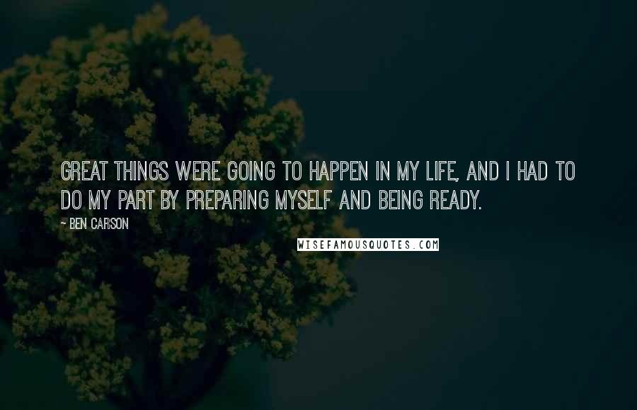 Ben Carson Quotes: Great things were going to happen in my life, and I had to do my part by preparing myself and being ready.